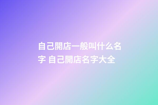 自己開店一般叫什么名字 自己開店名字大全